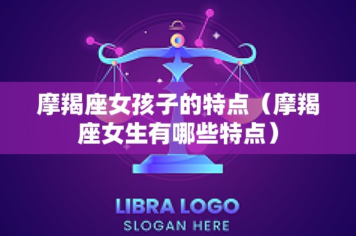 摩羯座女孩子的特点（摩羯座女生有哪些特点）