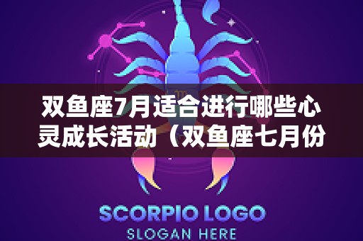 双鱼座7月适合进行哪些心灵成长活动（双鱼座七月份的感情运势）