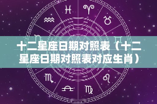 十二星座日期对照表（十二星座日期对照表对应生肖）