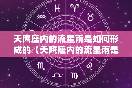 天鹰座内的流星雨是如何形成的（天鹰座内的流星雨是如何形成的呢）