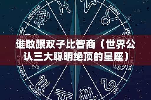 谁敢跟双子比智商（世界公认三大聪明绝顶的星座）