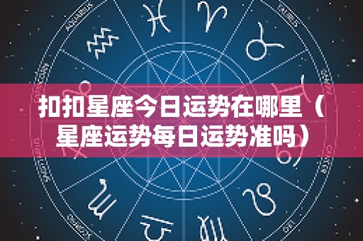扣扣星座今日运势在哪里（星座运势每日运势准吗）