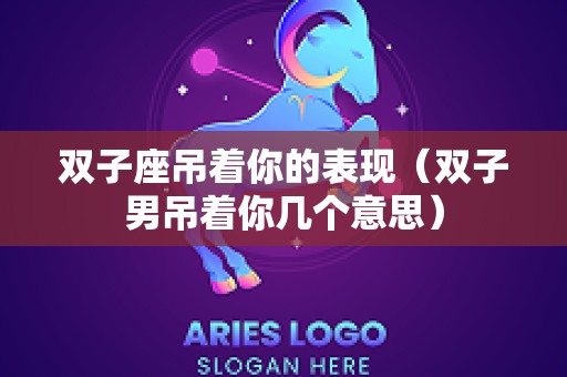 双子座吊着你的表现（双子男吊着你几个意思）
