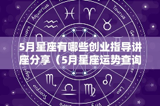 5月星座有哪些创业指导讲座分享（5月星座运势查询）