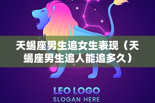 天蝎座男生追女生表现（天蝎座男生追人能追多久）