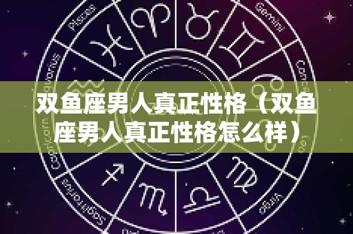 双鱼座男人真正性格（双鱼座男人真正性格怎么样）