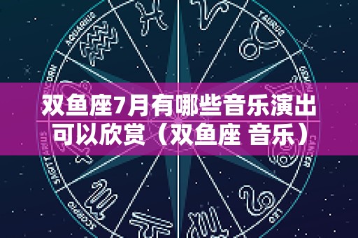 双鱼座7月有哪些音乐演出可以欣赏（双鱼座 音乐）