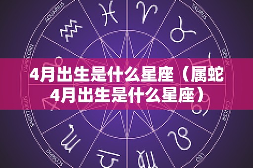 4月出生是什么星座（属蛇4月出生是什么星座）