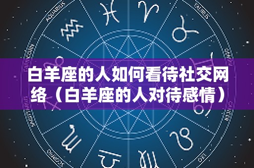 白羊座的人如何看待社交网络（白羊座的人对待感情）
