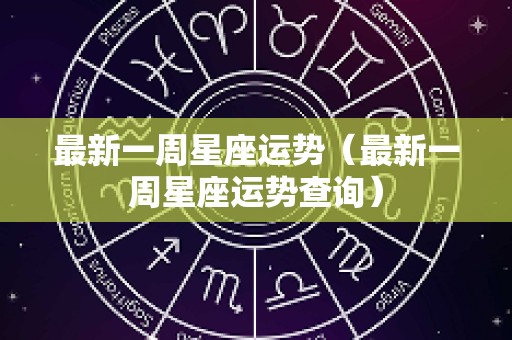 最新一周星座运势（最新一周星座运势查询）