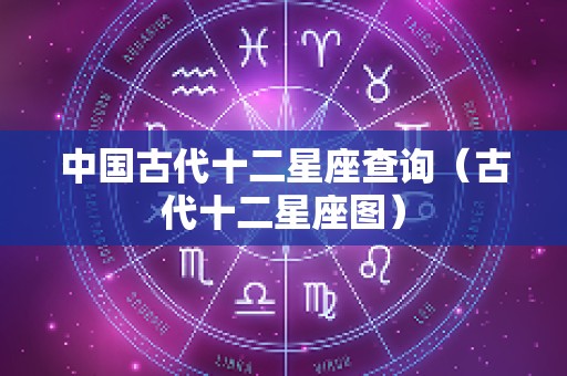 中国古代十二星座查询（古代十二星座图）
