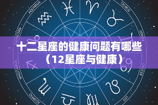 十二星座的健康问题有哪些（12星座与健康）