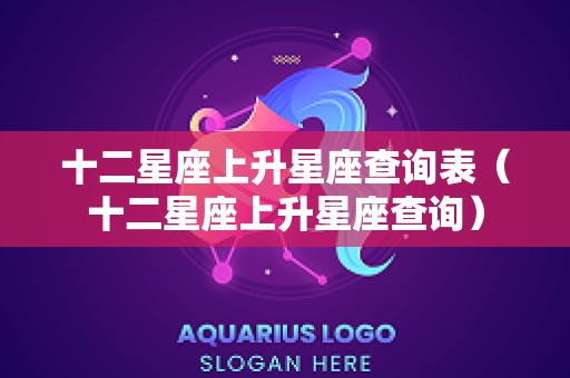 十二星座上升星座查询表（十二星座上升星座查询）