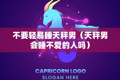 不要轻易睡天秤男（天秤男会睡不爱的人吗）