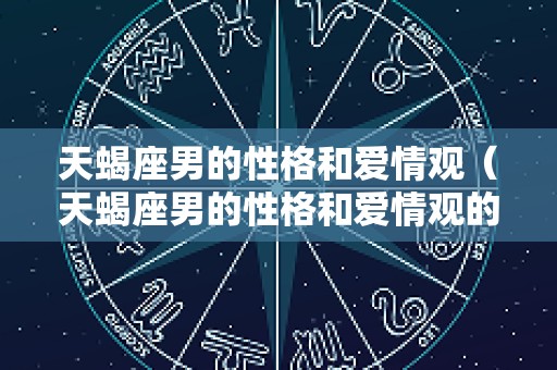 天蝎座男的性格和爱情观（天蝎座男的性格和爱情观的区别）