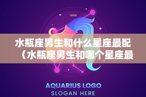 水瓶座男生和什么星座最配（水瓶座男生和哪个星座最配）