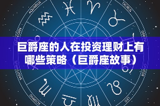 巨爵座的人在投资理财上有哪些策略（巨爵座故事）