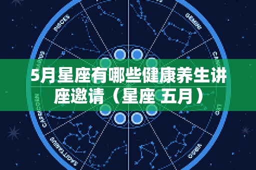 5月星座有哪些健康养生讲座邀请（星座 五月）