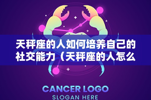 天秤座的人如何培养自己的社交能力（天秤座的人怎么相处）