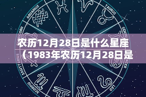 农历12月28日是什么星座（1983年农历12月28日是什么星座）