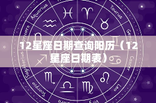 12星座日期查询阳历（12星座日期表）