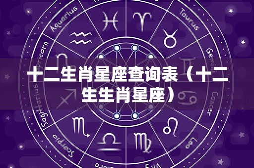 十二生肖星座查询表（十二生生肖星座）
