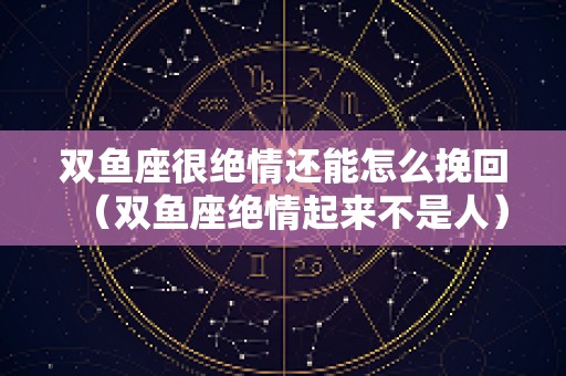 双鱼座很绝情还能怎么挽回（双鱼座绝情起来不是人）