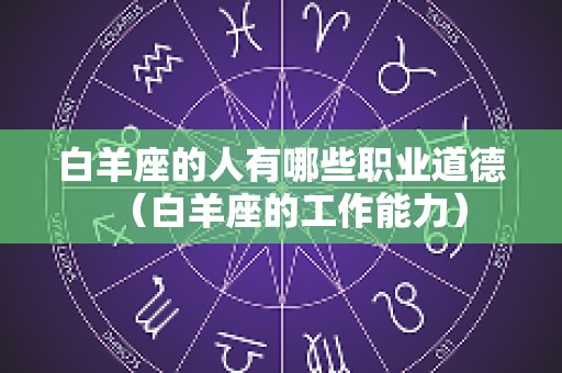 白羊座的人有哪些职业道德（白羊座的工作能力）