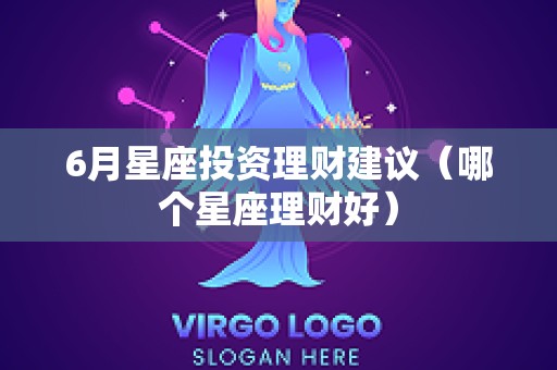 6月星座投资理财建议（哪个星座理财好）