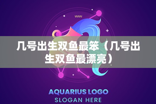 几号出生双鱼最笨（几号出生双鱼最漂亮）