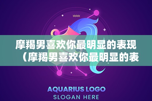 摩羯男喜欢你最明显的表现（摩羯男喜欢你最明显的表现是什么）