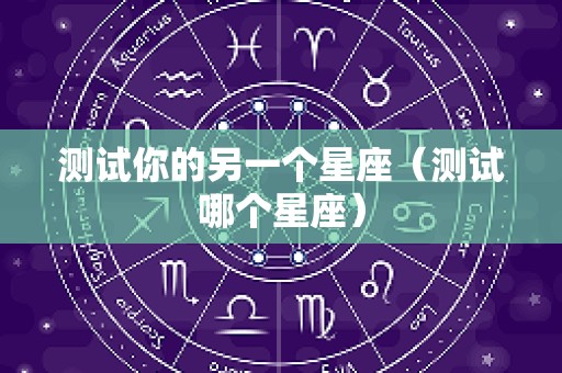 测试你的另一个星座（测试哪个星座）