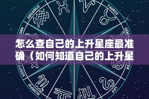 怎么查自己的上升星座最准确（如何知道自己的上升星座查询）