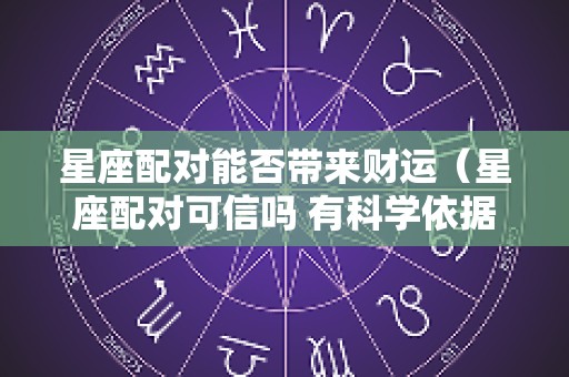 星座配对能否带来财运（星座配对可信吗 有科学依据吗）