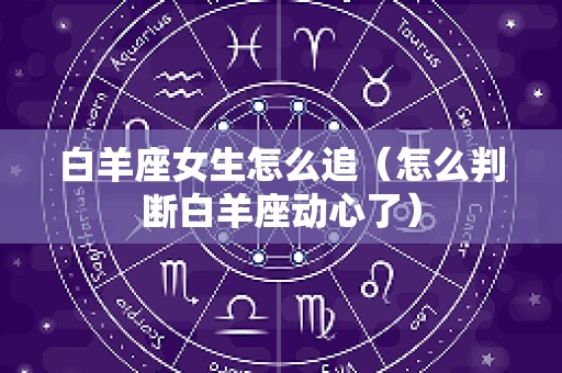 白羊座女生怎么追（怎么判断白羊座动心了）