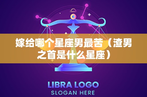 嫁给哪个星座男最苦（渣男之首是什么星座）