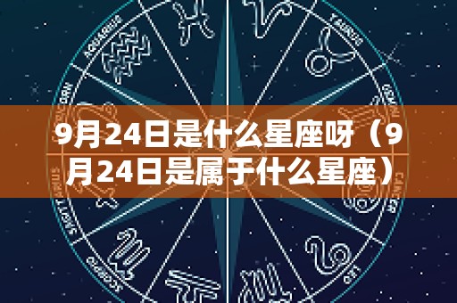 9月24日是什么星座呀（9月24日是属于什么星座）