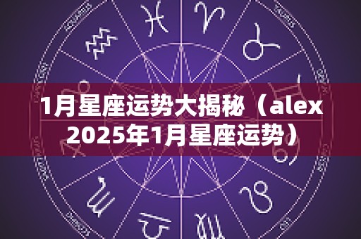 1月星座运势大揭秘（alex2025年1月星座运势）