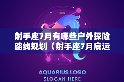 射手座7月有哪些户外探险路线规划（射手座7月底运势）