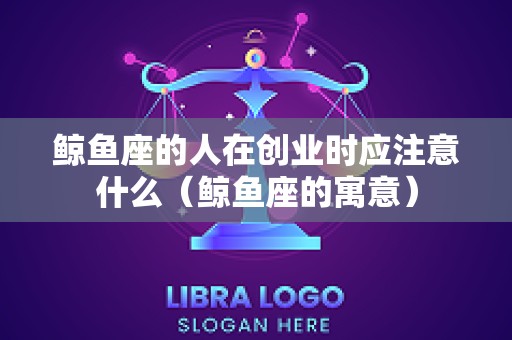 鲸鱼座的人在创业时应注意什么（鲸鱼座的寓意）