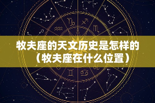 牧夫座的天文历史是怎样的（牧夫座在什么位置）