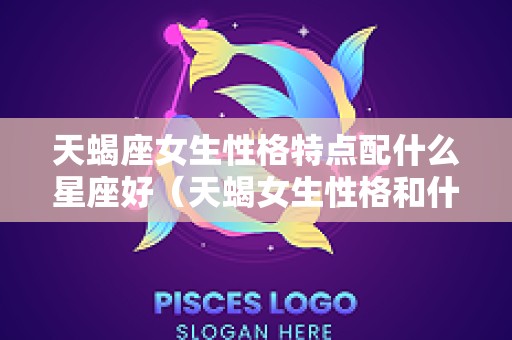 天蝎座女生性格特点配什么星座好（天蝎女生性格和什么星座最配）