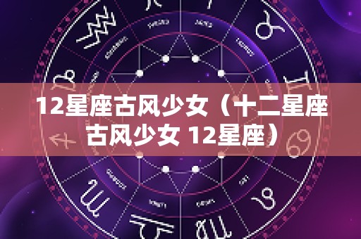 12星座古风少女（十二星座古风少女 12星座）