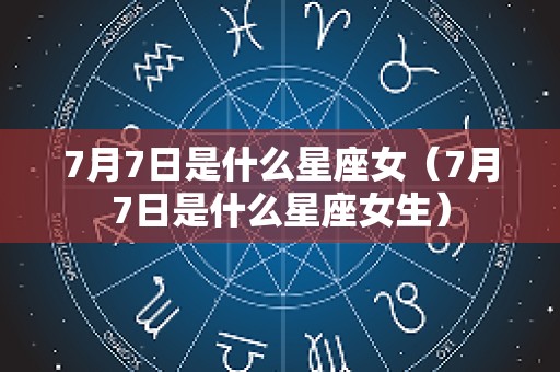 7月7日是什么星座女（7月7日是什么星座女生）