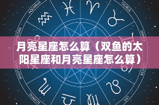 月亮星座怎么算（双鱼的太阳星座和月亮星座怎么算）