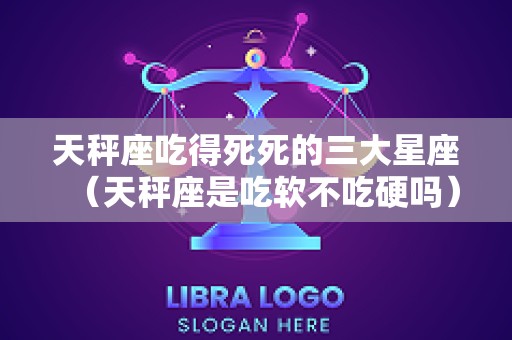 天秤座吃得死死的三大星座（天秤座是吃软不吃硬吗）