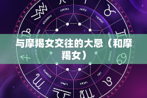 与摩羯女交往的大忌（和摩羯女）