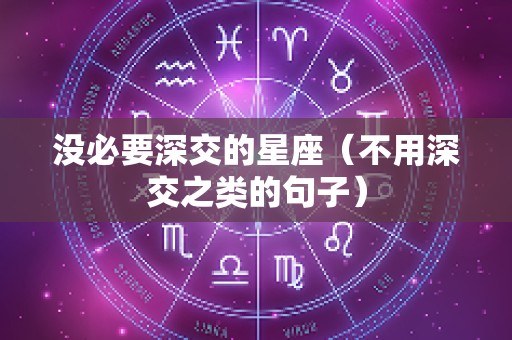 没必要深交的星座（不用深交之类的句子）
