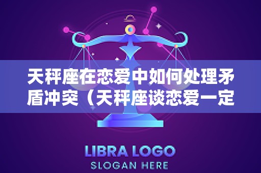 天秤座在恋爱中如何处理矛盾冲突（天秤座谈恋爱一定要知道的事）