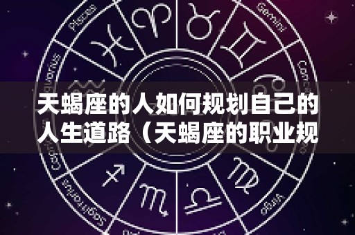 天蝎座的人如何规划自己的人生道路（天蝎座的职业规划）